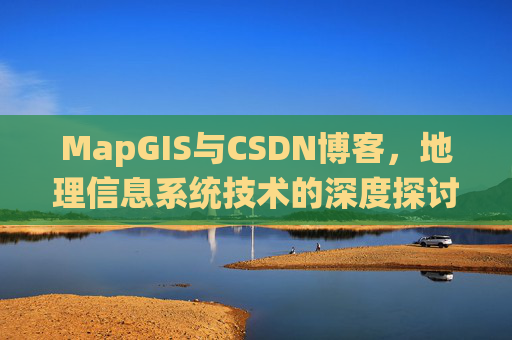 MapGIS与CSDN博客,地理信息系统技术的深度探讨